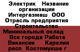 Электрик › Название организации ­ Интергазмаш, ООО › Отрасль предприятия ­ Строительство › Минимальный оклад ­ 1 - Все города Работа » Вакансии   . Карелия респ.,Костомукша г.